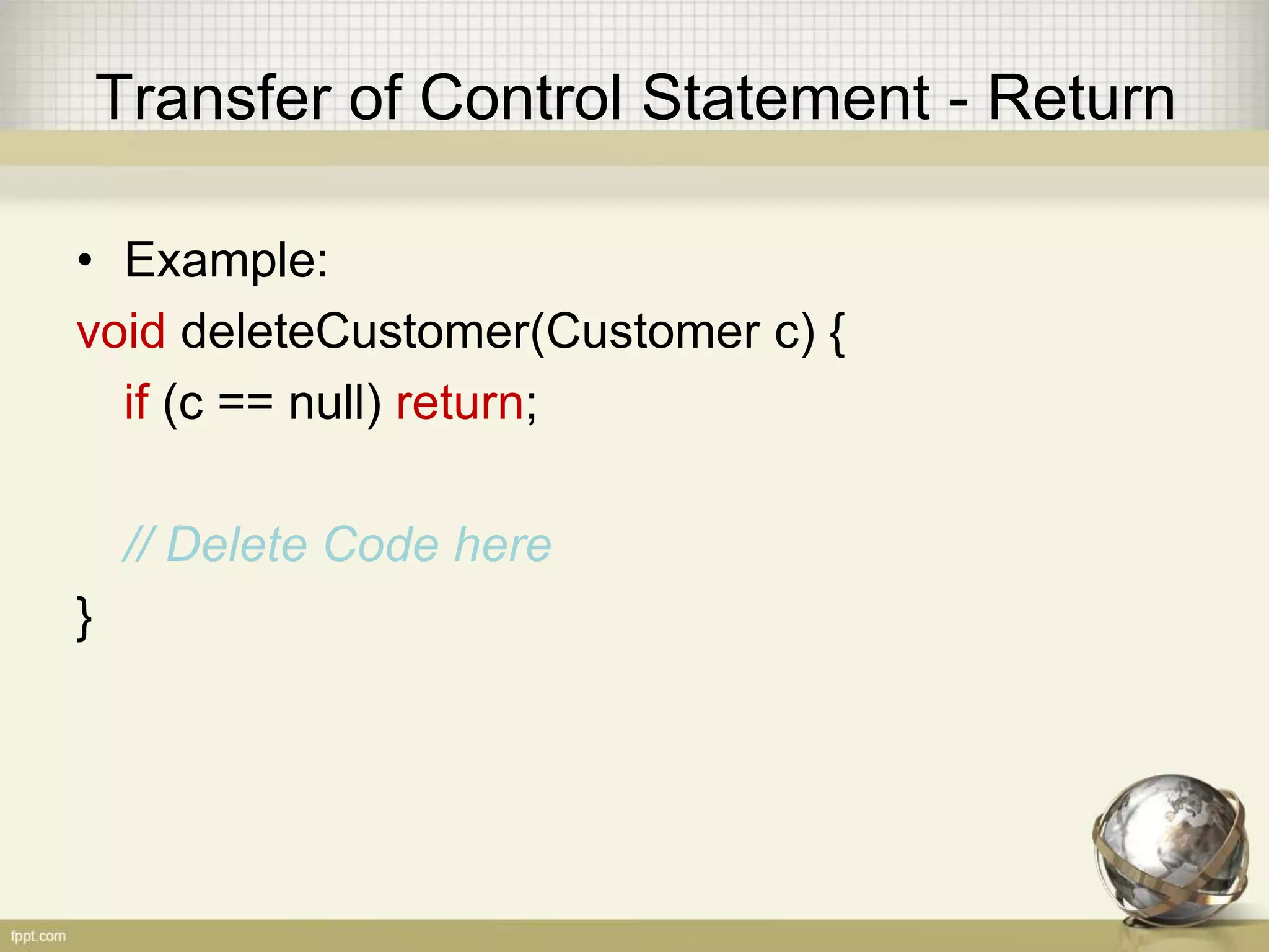 Transfer of Control Statement - Return
• Format:
return;
return Expression;
• Explanation:
 return, is only used in method with no return value
 return Expression, is always used in every method
that actually does return a value
 