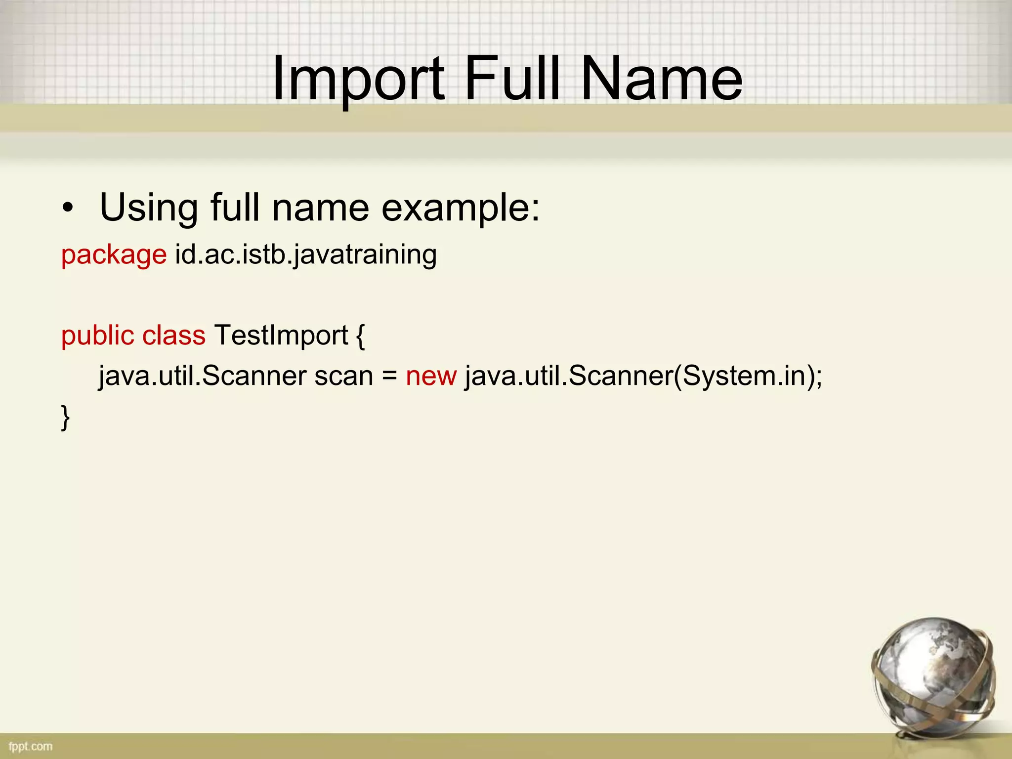 Import The Spesific Class
• Import the spesific class example:
package id.ac.istb.javatraining
import java.util.Scanner;
public class TestImport {
Scanner scan = new Scanner(System.in);
}
 
