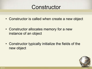 Constructor
• Constructor is called when create a new object
• Constructor allocates memory for a new
instance of an object
• Constructor typically initialize the fields of the
new object
 