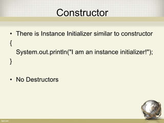 Constructor
• There is Instance Initializer similar to constructor
{
System.out.println("I am an instance initializer!");
}
• No Destructors
 