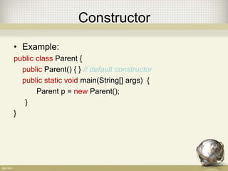 Constructor
• Example:
public class Parent {
public Parent() { } // default constructor
public static void main(String[] args) {
Parent p = new Parent();
}
}
 