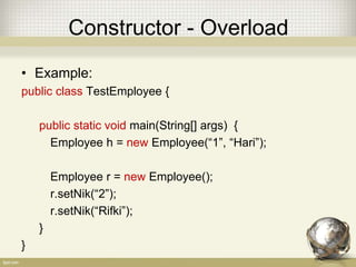 Constructor - Overload
• Example:
public class TestEmployee {
public static void main(String[] args) {
Employee h = new Employee(“1”, “Hari”);
Employee r = new Employee();
r.setNik(“2”);
r.setNik(“Rifki”);
}
}
 