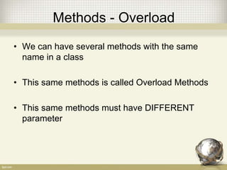Methods - Overload
• We can have several methods with the same
name in a class
• This same methods is called Overload Methods
• This same methods must have DIFFERENT
parameter
 