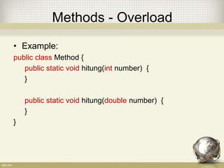 Methods - Overload
• Example:
public class Method {
public static void hitung(int number) {
}
public static void hitung(double number) {
}
}
 