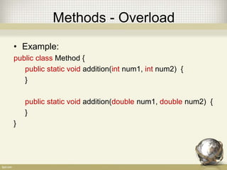 Methods - Overload
• Example:
public class Method {
public static void addition(int num1, int num2) {
}
public static void addition(double num1, double num2) {
}
}
 