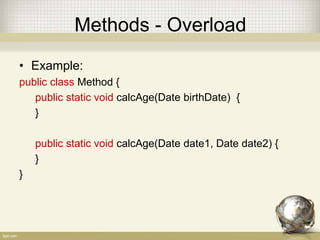 Methods - Overload
• Example:
public class Method {
public static void calcAge(Date birthDate) {
}
public static void calcAge(Date date1, Date date2) {
}
}
 