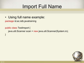 Import The Spesific Class
• Import the spesific class example:
package id.ac.istb.javatraining
import java.util.Scanner;
public class TestImport {
Scanner scan = new Scanner(System.in);
}
 
