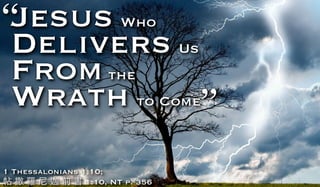 Jesus Who
Delivers Us
Fromthe
Wrath to Come
“
”
1 Thessalonians 1:10;
帖 撒 羅 尼 前 書 1:10, NT p. 356
 