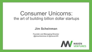  	
  
Consumer Unicorns:
the art of building billion dollar startups
Jim Scheinman
Founder and Managing Director
@jimscheinman & @mavenVC
 