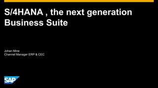 S/4HANA , the next generation
Business Suite
Johan Mine
Channel Manager ERP & CEC
 