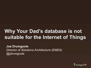 Why Your Dad’s database is not 
suitable for the Internet of Things 
Joe Drumgoole 
Director of Solutions Architecture (EMEA) 
@jdrumgoole 
 
