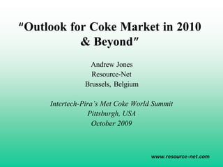 “Outlook for Coke Market in 2010
           & Beyond”
                Andrew Jones
                 Resource-Net
               Brussels, Belgium

     Intertech-Pira’s Met Coke World Summit
                 Pittsburgh, USA
                   October 2009



                                    www.resource-net.com
 
