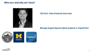 4Confidential
US Card - Data Products team lead
Manage largest Apache Spark projects in Capital One
Who am I and why am I here?
 