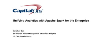 Confidential
Unifying Analytics with Apache Spark for the Enterprise
Jonathan Gole
Sr. Director, Product Management & Business Analytics
US Card, Data Products
 