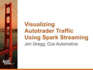 Visualizing  
Autotrader Traffic
Using Spark Streaming
Jon Gregg, Cox Automotive
 