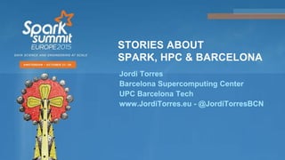 STORIES ABOUT
SPARK, HPC & BARCELONA
Jordi Torres
Barcelona Supercomputing Center
UPC Barcelona Tech
www.JordiTorres.eu - @JordiTorresBCN
 