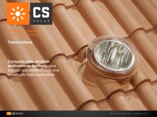 Integração de sistemas
nas coberturas inclinadas:

Tubos solares




Consumo zero, duração
praticamente ilimitada, uma
solução que contribui para uma
construção mais sustentável.




                                 CS – Coelho da Silva, S.A. — Lisboa, Set. 2010
 
