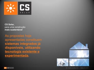 CS Solar,
para uma construção
mais sustentável

As propostas hoje
apresentadas constituem
sistemas integrados já
disponíveis, utilizando
tecnologia existente e
experimentada.


                          CS – Coelho da Silva, S.A. — Lisboa, Set. 2010
 