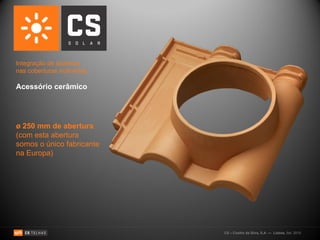 Integração de sistemas
nas coberturas inclinadas:

Acessório cerâmico




ø 250 mm de abertura
(com esta abertura
somos o único fabricante
na Europa)




                             CS – Coelho da Silva, S.A. — Lisboa, Set. 2010
 