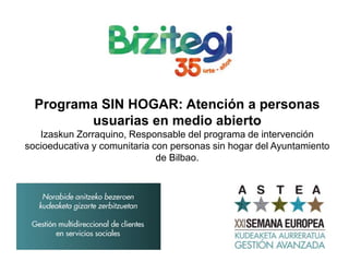 Programa SIN HOGAR: Atención a personas
usuarias en medio abierto
Izaskun Zorraquino, Responsable del programa de intervención
socioeducativa y comunitaria con personas sin hogar del Ayuntamiento
de Bilbao.
 
