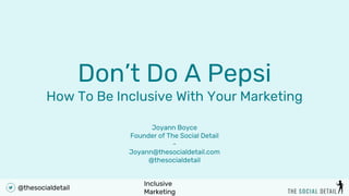 Inclusive
Marketing
@thesocialdetail
Don’t Do A Pepsi
How To Be Inclusive With Your Marketing
Joyann Boyce
Founder of The Social Detail
-
Joyann@thesocialdetail.com
@thesocialdetail
 