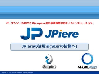 Copyright © 2015 OSS ERP Solutions All Right Reserved.
JPiereの活用法(SIerの皆様へ)
オープンソースのERP iDempiereの日本商習慣対応ディストリビューション
 