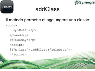 addClass
Il metodo permette di aggiungere una classe
<body>
    <p>Hello</p>
  <p>and</p>
  <p>Goodbye</p>
  <script>
  $("p:last").addClass("selected");
  </script>
 