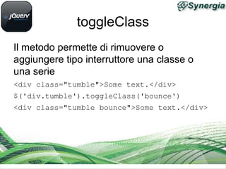 toggleClass
Il metodo permette di rimuovere o
aggiungere tipo interruttore una classe o
una serie
<div class="tumble">Some text.</div>
$('div.tumble').toggleClass('bounce')
<div class="tumble bounce">Some text.</div>
 