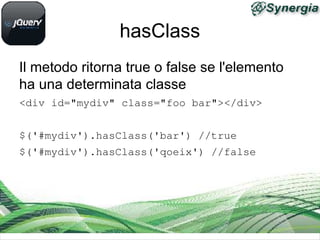hasClass
Il metodo ritorna true o false se l'elemento
ha una determinata classe
<div id="mydiv" class="foo bar"></div>
$('#mydiv').hasClass('bar') //true
$('#mydiv').hasClass('qoeix') //false
 