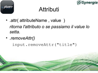 Attributi
• .attr( attributeName , value )
ritorna l'attributo o se passiamo il value lo
setta.
• .removeAttr()
 input.removeAttr("title")
 