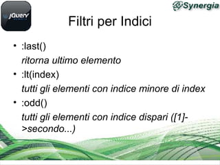 Filtri per Indici
• :last()
ritorna ultimo elemento
• :lt(index)
tutti gli elementi con indice minore di index
• :odd()
tutti gli elementi con indice dispari ([1]-
>secondo...)
 