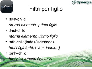 Filtri per figlio
• :first-child
ritorna elemento primo figlio
• :last-child
ritorna elemento ultimo figlio
• :nth-child(index/even/odd)
tutti i figli (odd, even, index...)
• :only-child
tutti gli elementi figli unici
 