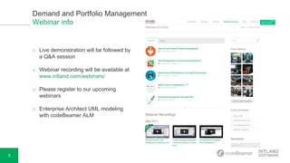 3
Demand and Portfolio Management
Webinar info
o Live demonstration will be followed by
a Q&A session
o Webinar recording will be available at
www.intland.com/webinars/
o Please register to our upcoming
webinars
o Enterprise Architect UML modeling
with codeBeamer ALM
 