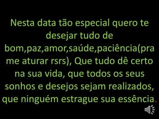 Nesta data tão especial quero te
desejar tudo de
bom,paz,amor,saúde,paciência(pra
me aturar rsrs), Que tudo dê certo
na sua vida, que todos os seus
sonhos e desejos sejam realizados,
que ninguém estrague sua essência.
 