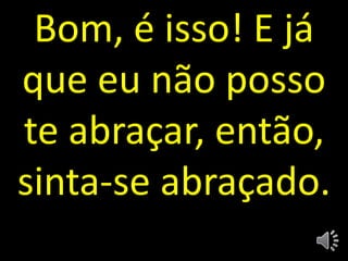 Bom, é isso! E já
que eu não posso
te abraçar, então,
sinta-se abraçado.
 