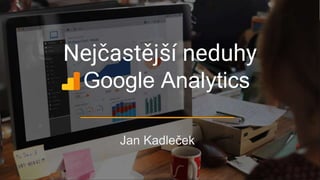 Nejčastější neduhy
Jan Kadleček
Google Analytics
 