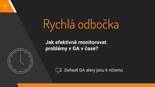 Rychlá odbočka
Jak efektivně monitorovat
problémy v GA v čase?
15
Default GA alery jsou k ničemu
 