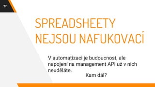 SPREADSHEETY
NEJSOU NAFUKOVACÍ
V automatizaci je budoucnost, ale
napojení na management API už v nich
neuděláte.
27
Kam dál?
 