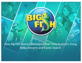 How Big Fish Games Developed Real-Time Analytics Using
Kafka Streams and Elastic Search
 