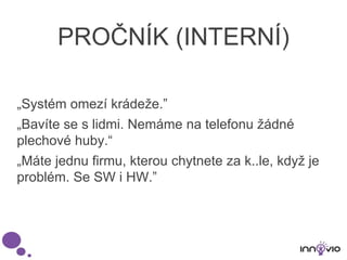 PROČNÍK (INTERNÍ)
„Systém omezí krádeže.”
„Bavíte se s lidmi. Nemáme na telefonu žádné
plechové huby.“
„Máte jednu firmu, kterou chytnete za k..le, když je
problém. Se SW i HW.”
 