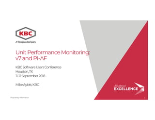 Proprietary Information 1
Unit PerformanceMonitoring:
v7and PI-AF
KBCSoftwareUsersConference
Houston,TX
11-12September2018
MikeAylott,KBC
 