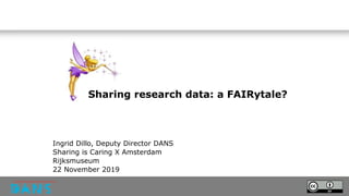 Sharing research data: a FAIRytale?
Ingrid Dillo, Deputy Director DANS
Sharing is Caring X Amsterdam
Rijksmuseum
22 November 2019
 