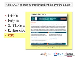Kaip ISACA padeda suprasti ir užtikrinti kibernetinę saugą?
• Leidiniai
• Mokymai
• Sertifikavimas
• Konferencijos
• CSX
http://www.isaca.org/cyber/Pages/default.aspx
 