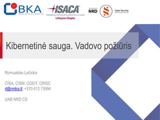 Kibernetinė sauga. Vadovo požiūris
Romualdas Lečickis
CISA, CISM, CGEIT, CRISC
rl@nrdcs.lt, +370 612 73994
UAB NRD CS
 