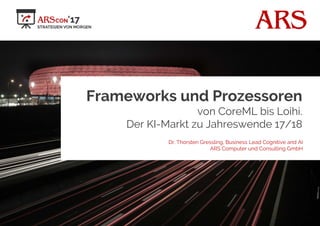 ARS
Frameworks und Prozessoren
von CoreML bis Loihi.
Der KI-Markt zu Jahreswende 17/18
Dr. Thorsten Gressling, Business Lead Cognitive and AI
ARS Computer und Consulting GmbH
 