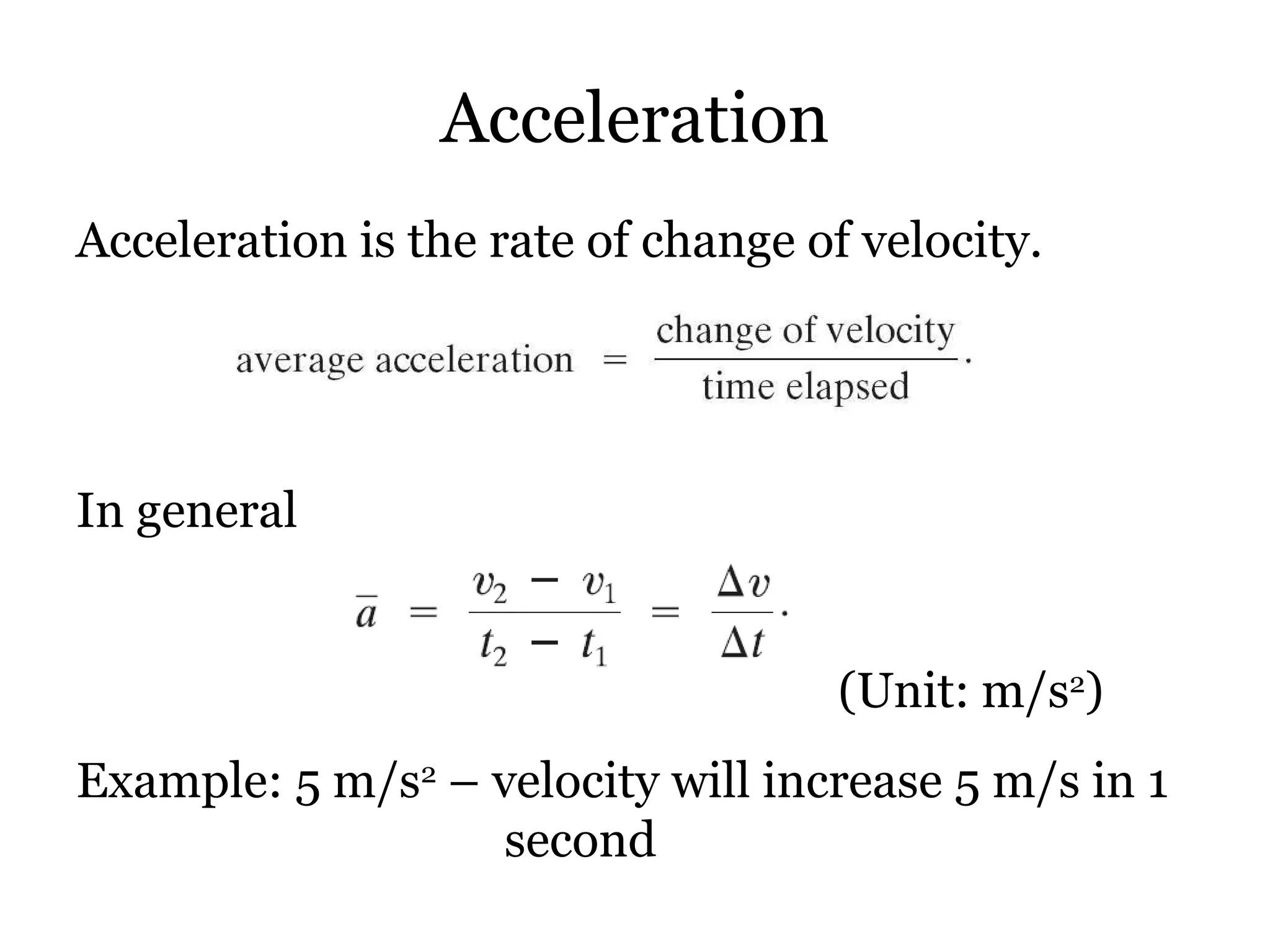 Acceleration Acceleration is the rate of change of velocity. In general (Unit: m/s 2 ) Example: 5 m/s 2  – velocity will increase 5 m/s in 1    second 