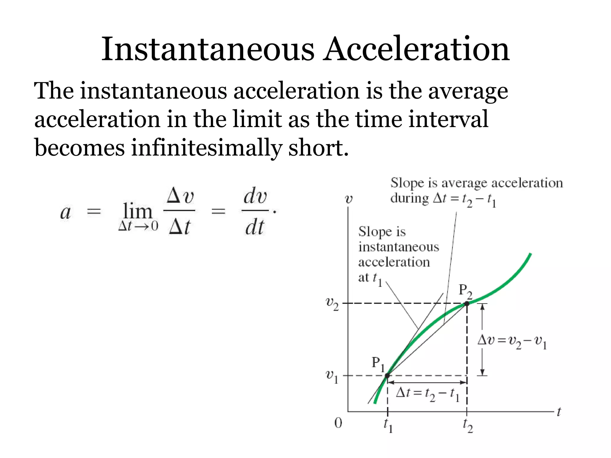 Instantaneous Acceleration The instantaneous acceleration is the average acceleration in the limit as the time interval becomes infinitesimally short. 