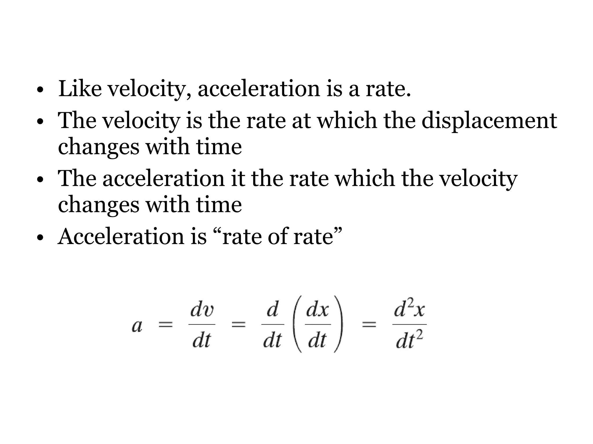 Like velocity, acceleration is a rate.  The velocity is the rate at which the displacement changes with time The acceleration it the rate which the velocity changes with time Acceleration is “rate of rate” 