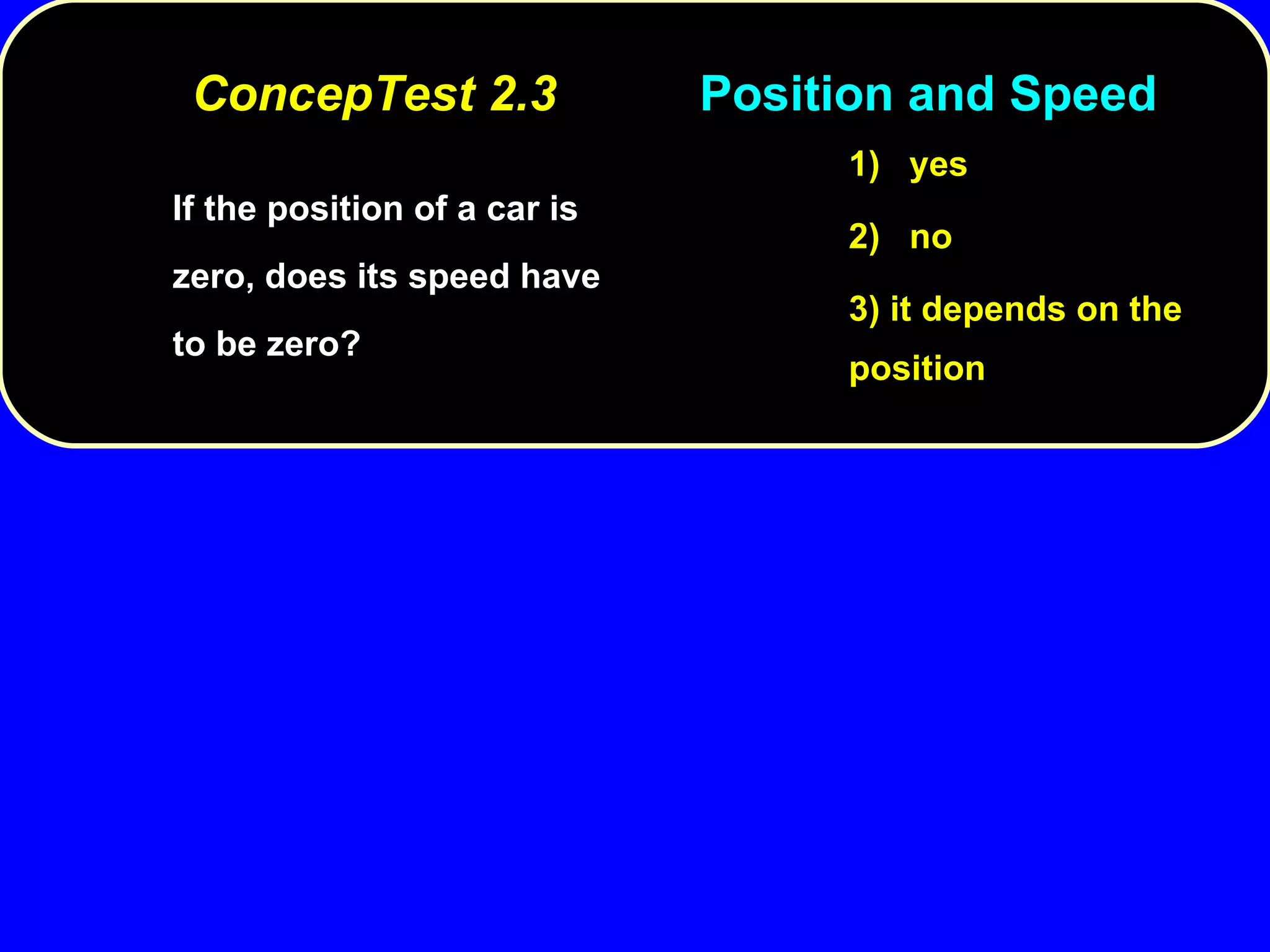 If the position of a car is zero, does its speed have to be zero? 1)  yes 2)  no 3) it depends on the position ConcepTest 2.3 Position and Speed 