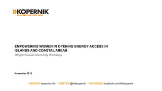 WEBSITE kopernik.info TWITTER @thekopernik FACEBOOK facebook.com/thekopernik
EMPOWERING WOMEN IN OPENING ENERGY ACCESS IN
ISLANDS AND COASTAL AREAS
Off-grid Islands Electricity Workshop
November 2015
 